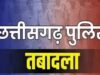 छत्तीसगढ़ पुलिस विभाग में बड़ा फेरबदल, 18 अधिकारियों के तबादले के आदेश जारी